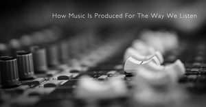 The History Of How Music Is Written and Produced For the Way We Listen